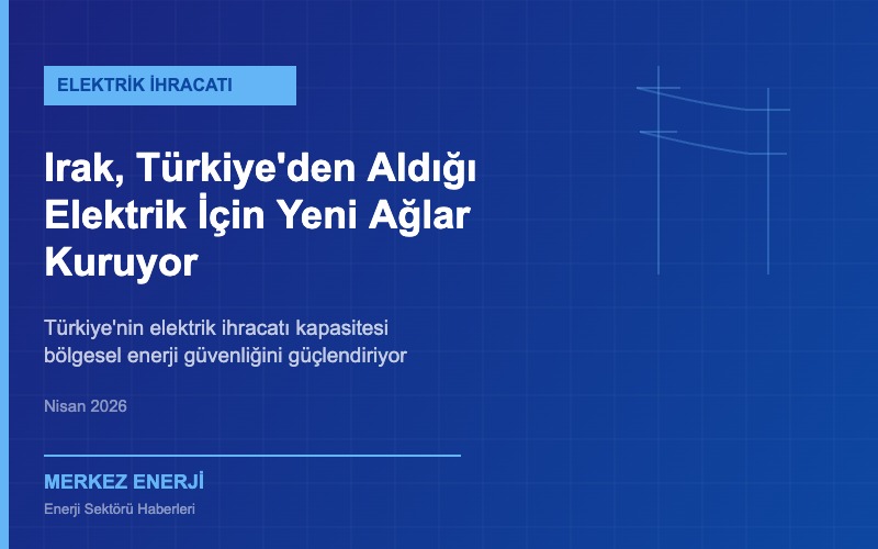 Irak, Türkiye’den Aldığı Elektrik İçin Yeni İletim Ağları Kuruyor